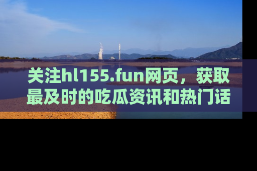 关注hl155.fun网页，获取最及时的吃瓜资讯和热门话题！