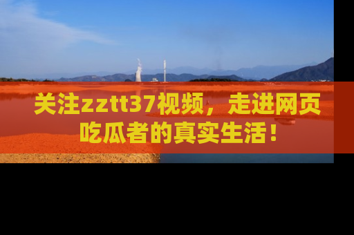 关注zztt37视频，走进网页吃瓜者的真实生活！