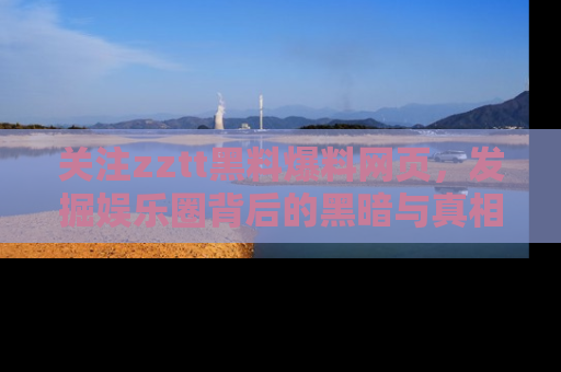 关注zztt黑料爆料网页，发掘娱乐圈背后的黑暗与真相