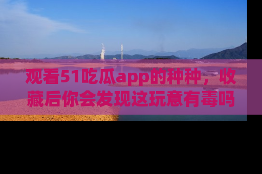 观看51吃瓜app的种种，收藏后你会发现这玩意有毒吗？