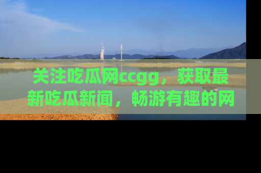 关注吃瓜网ccgg，获取最新吃瓜新闻，畅游有趣的网站世界