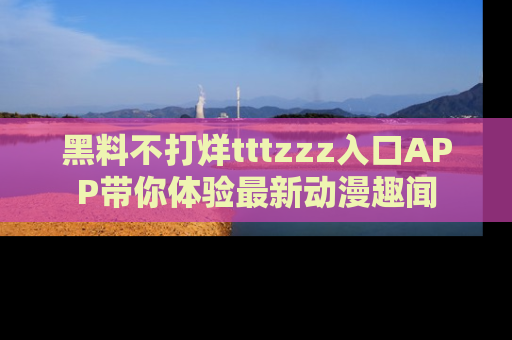 黑料不打烊tttzzz入口APP带你体验最新动漫趣闻