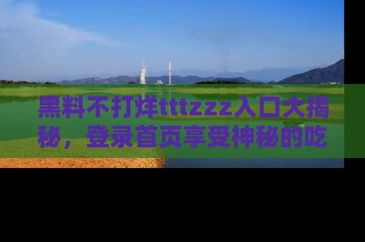 黑料不打烊tttzzz入口大揭秘，登录首页享受神秘的吃瓜时光，不容错过～
