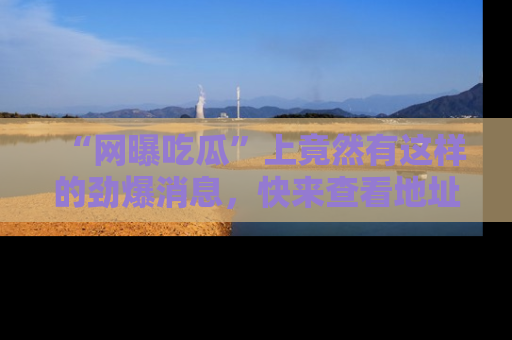 “网曝吃瓜”上竟然有这样的劲爆消息，快来查看地址了解详情！