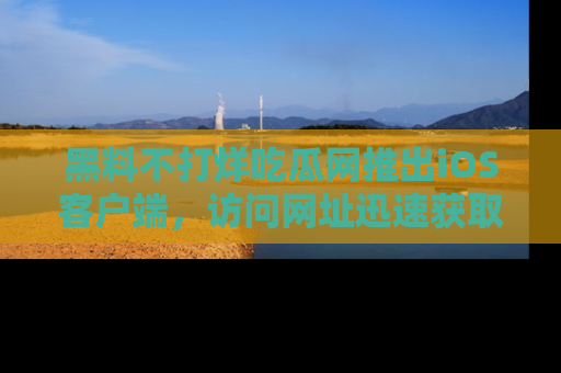 黑料不打烊吃瓜网推出iOS客户端，访问网址迅速获取独家八卦！