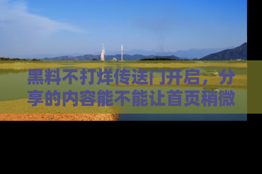 黑料不打烊传送门开启，分享的内容能不能让首页稍微有点新意？