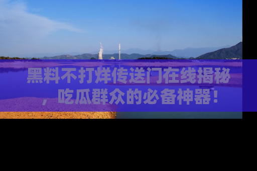 黑料不打烊传送门在线揭秘，吃瓜群众的必备神器！