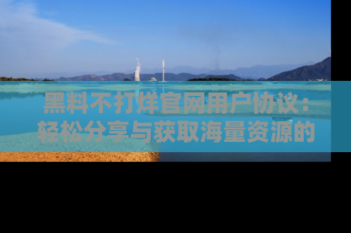 黑料不打烊官网用户协议：轻松分享与获取海量资源的方法