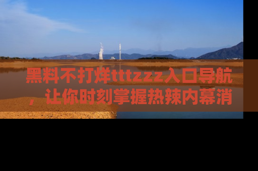 黑料不打烊tttzzz入口导航，让你时刻掌握热辣内幕消息