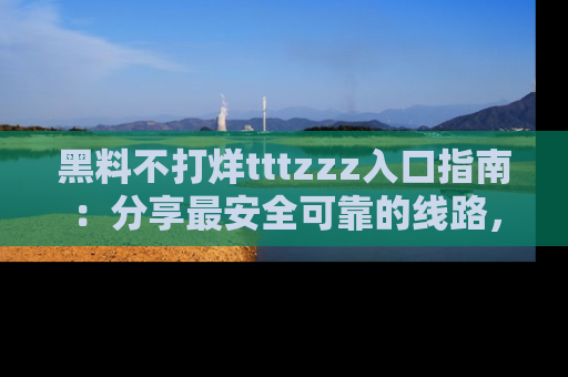 黑料不打烊tttzzz入口指南：分享最安全可靠的线路，轻松获取最新八卦！