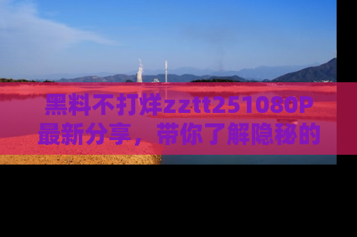 黑料不打烊zztt251080P最新分享，带你了解隐秘的明星生活和趣事