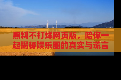 黑料不打烊网页版，陪你一起揭秘娱乐圈的真实与谎言。