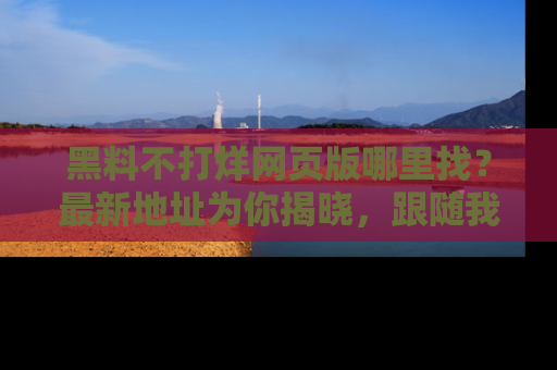 黑料不打烊网页版哪里找？最新地址为你揭晓，跟随我们一起了解更多八卦吧！