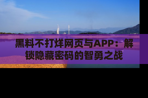 黑料不打烊网页与APP：解锁隐藏密码的智勇之战