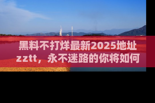 黑料不打烊最新2025地址zztt，永不迷路的你将如何撕开真相的面纱？