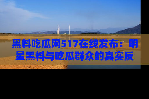 黑料吃瓜网517在线发布：明星黑料与吃瓜群众的真实反应