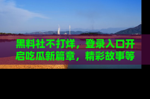 黑料社不打烊，登录入口开启吃瓜新篇章，精彩故事等你来发现！
