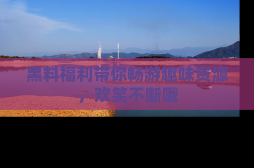 黑料福利带你畅游趣味资源，欢笑不断哦