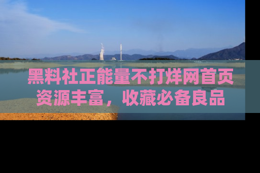 黑料社正能量不打烊网首页资源丰富，收藏必备良品