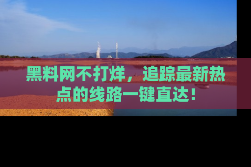 黑料网不打烊，追踪最新热点的线路一键直达！