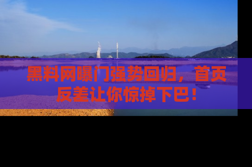 黑料网曝门强势回归，首页反差让你惊掉下巴！