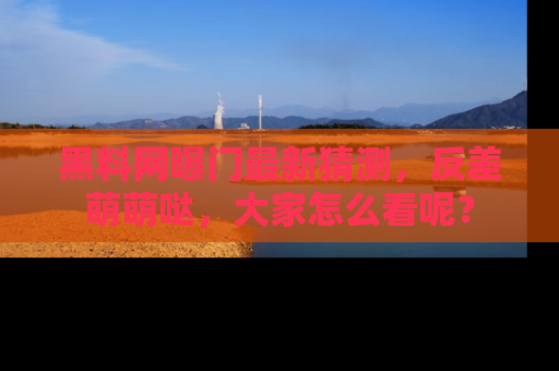 黑料网曝门最新猜测，反差萌萌哒，大家怎么看呢？