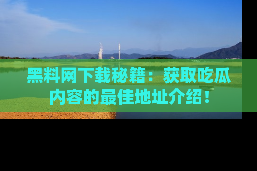 黑料网下载秘籍：获取吃瓜内容的最佳地址介绍！
