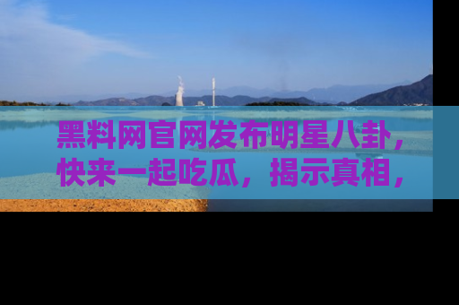 黑料网官网发布明星八卦，快来一起吃瓜，揭示真相，乐趣无穷！