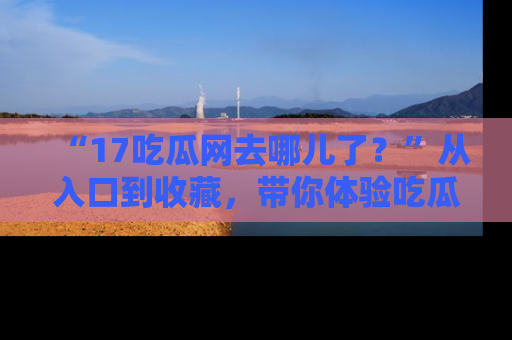 “17吃瓜网去哪儿了?”从入口到收藏,带你体验吃瓜新风潮!