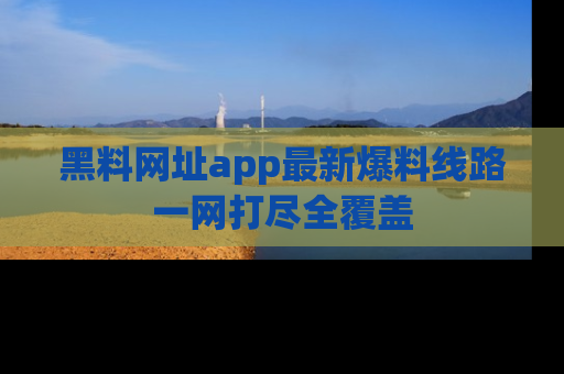 黑料网址app最新爆料线路一网打尽全覆盖
