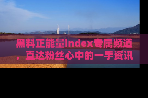 黑料正能量index专属频道，直达粉丝心中的一手资讯！