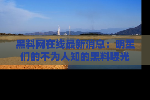 黑料网在线最新消息：明星们的不为人知的黑料曝光