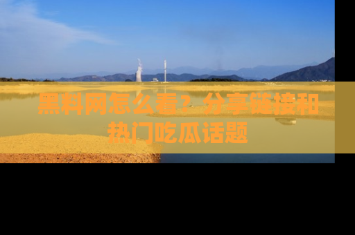 黑料网怎么看？分享链接和热门吃瓜话题