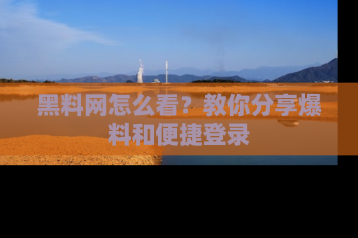 黑料网怎么看？教你分享爆料和便捷登录