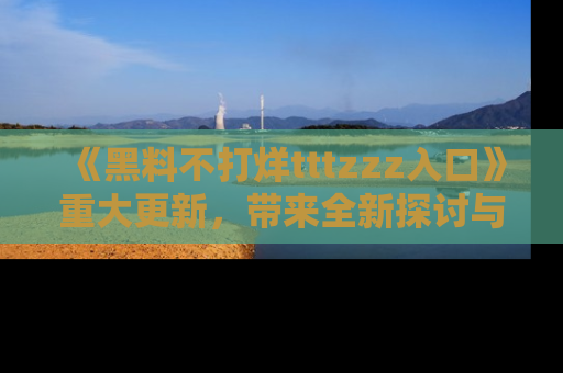 《黑料不打烊tttzzz入口》重大更新，带来全新探讨与互动体验