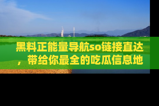 黑料正能量导航so链接直达，带给你最全的吃瓜信息地址，快来一起分享吧！