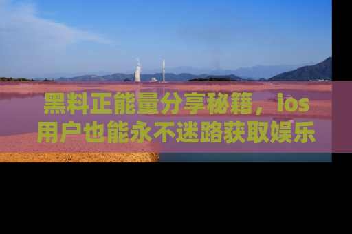 黑料正能量分享秘籍，ios用户也能永不迷路获取娱乐信息