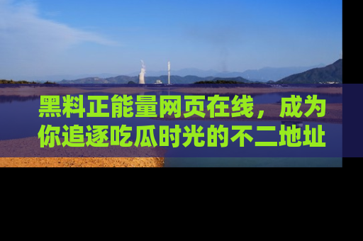 黑料正能量网页在线，成为你追逐吃瓜时光的不二地址选择