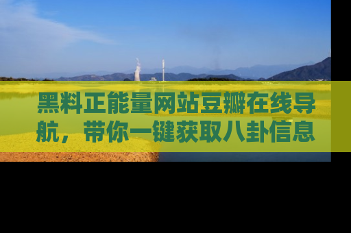 黑料正能量网站豆瓣在线导航，带你一键获取八卦信息