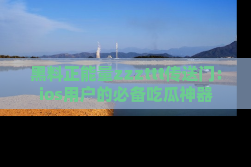 黑料正能量zzzttt传送门：ios用户的必备吃瓜神器