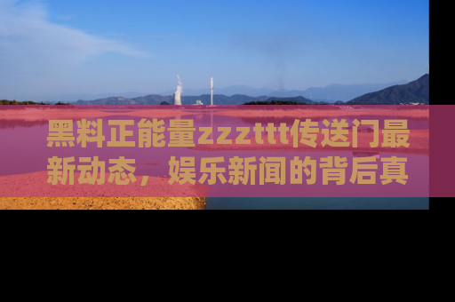 黑料正能量zzzttt传送门最新动态，娱乐新闻的背后真相尽在此处！