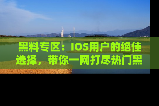 黑料专区：IOS用户的绝佳选择，带你一网打尽热门黑料资讯！