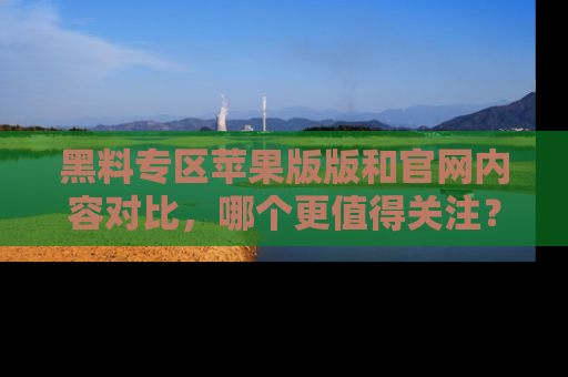黑料专区苹果版版和官网内容对比，哪个更值得关注？
