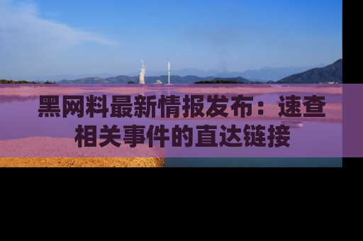 黑网料最新情报发布：速查相关事件的直达链接