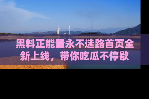 黑料正能量永不迷路首页全新上线，带你吃瓜不停歇