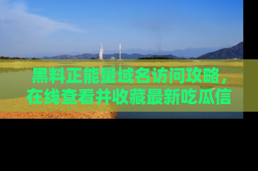 黑料正能量域名访问攻略，在线查看并收藏最新吃瓜信息！