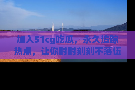 加入51cg吃瓜，永久追踪热点，让你时时刻刻不落伍！