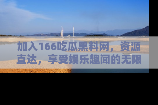 加入166吃瓜黑料网，资源直达，享受娱乐趣闻的无限快乐！