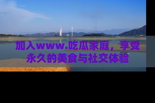 加入www.吃瓜家庭，享受永久的美食与社交体验