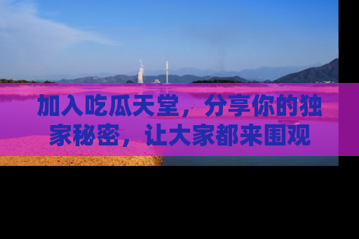 加入吃瓜天堂，分享你的独家秘密，让大家都来围观